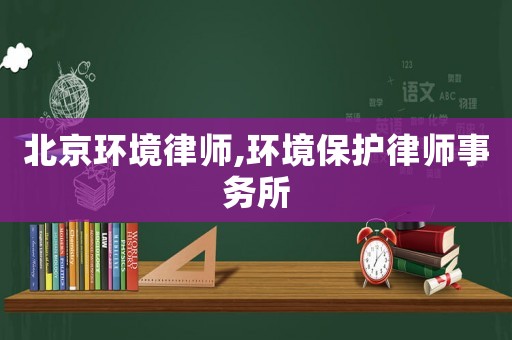 北京環(huán)境律師,環(huán)境保護(hù)律師事務(wù)所