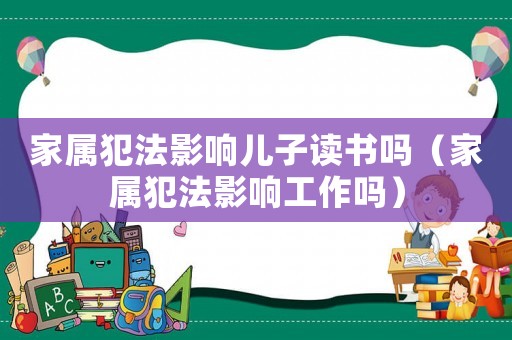 家屬犯法影響兒子讀書嗎（家屬犯法影響工作嗎）