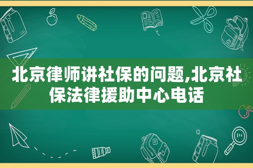 北京律師講社保的問題,北京社保法律援助中心電話