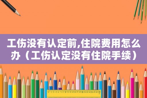 工傷沒有認定前,住院費用怎么辦（工傷認定沒有住院手續）