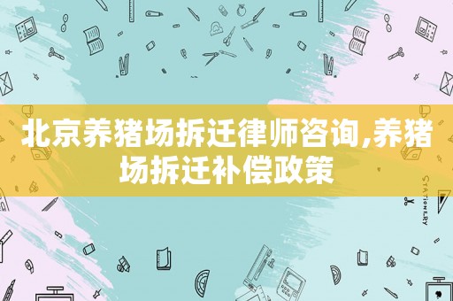 北京養豬場拆遷律師咨詢,養豬場拆遷補償政策