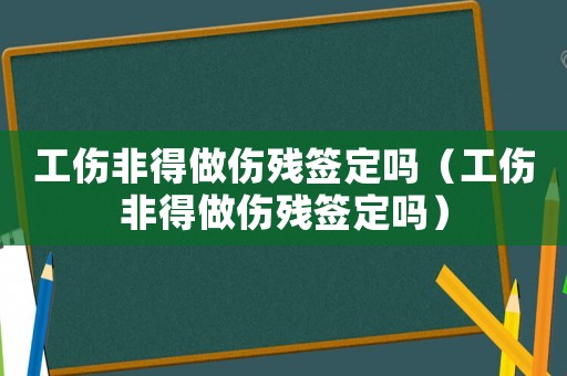 工傷非得做傷殘簽定嗎（工傷非得做傷殘簽定嗎）