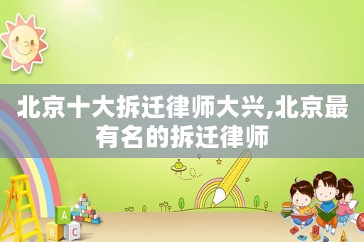 北京十大拆遷律師大興,北京最有名的拆遷律師