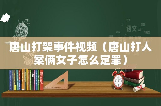 唐山打架事件視頻（唐山打人案倆女子怎么定罪）