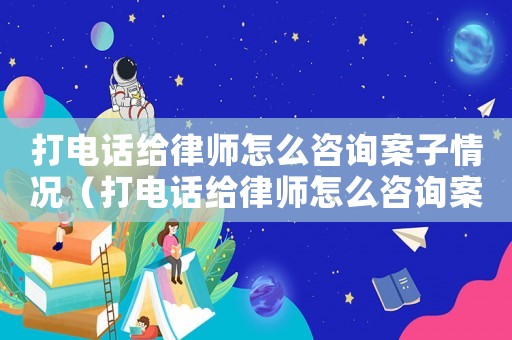 打電話給律師怎么咨詢案子情況（打電話給律師怎么咨詢案子）