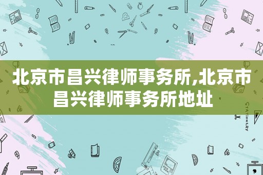 北京市昌興律師事務所,北京市昌興律師事務所地址