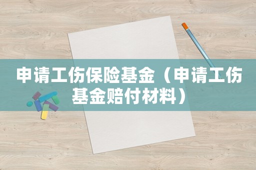 申請工傷保險基金（申請工傷基金賠付材料）