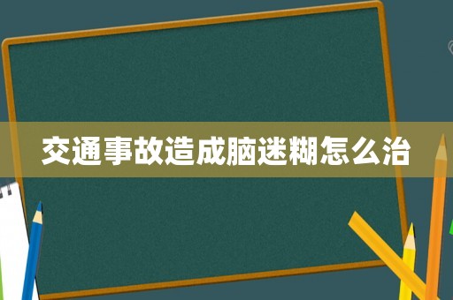 交通事故造成腦迷糊怎么治