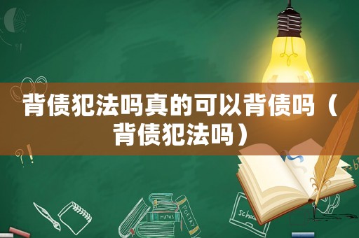 背債犯法嗎真的可以背債嗎（背債犯法嗎）