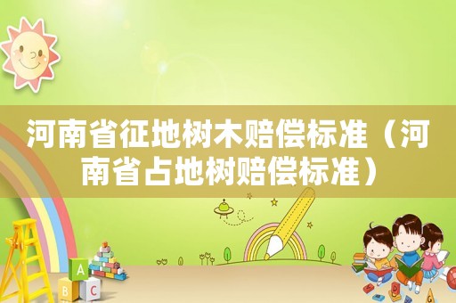 河南省征地樹木賠償標準（河南省占地樹賠償標準）