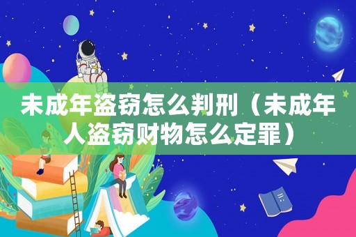 未成年盜竊怎么判刑（未成年人盜竊財(cái)物怎么定罪）