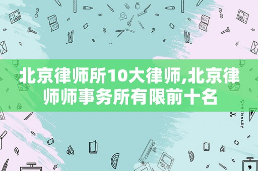 北京律師所10大律師,北京律師師事務所有限前十名