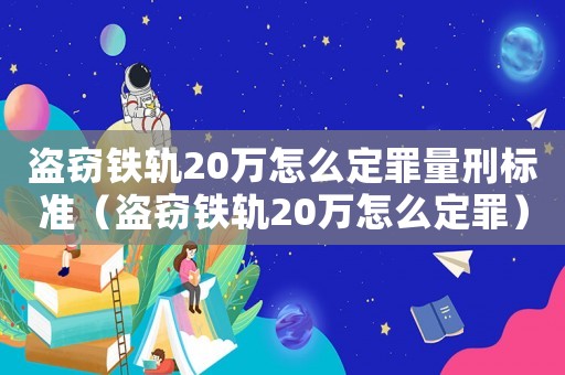 盜竊鐵軌20萬怎么定罪量刑標準（盜竊鐵軌20萬怎么定罪）
