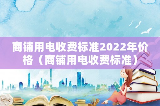 商鋪用電收費標準2022年價格（商鋪用電收費標準）