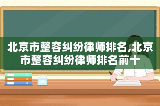 北京市整容糾紛律師排名,北京市整容糾紛律師排名前十
