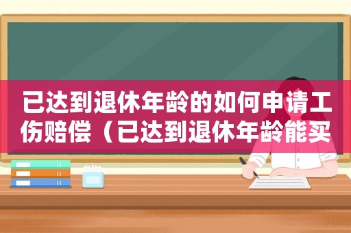 已達(dá)到退休年齡的如何申請(qǐng)工傷賠償（已達(dá)到退休年齡能買(mǎi)工傷保險(xiǎn)嗎）