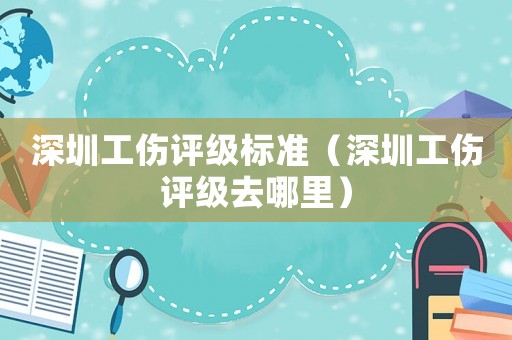 深圳工傷評級標準（深圳工傷評級去哪里）