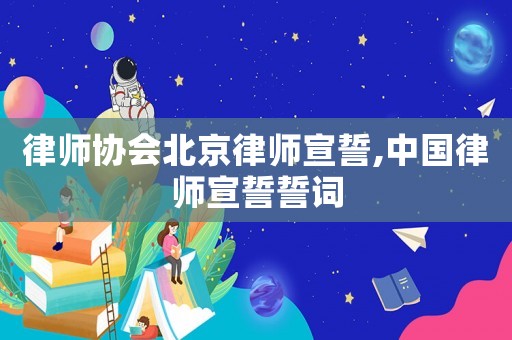 律師協(xié)會(huì)北京律師宣誓,中國律師宣誓誓詞