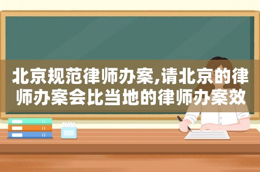 北京規范律師辦案,請北京的律師辦案會比當地的律師辦案效果好嗎