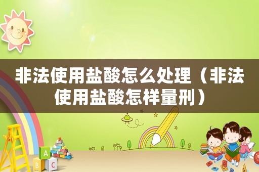 非法使用鹽酸怎么處理（非法使用鹽酸怎樣量刑）