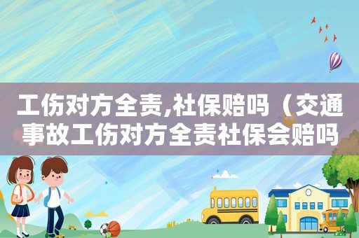 工傷對方全責(zé),社保賠嗎（交通事故工傷對方全責(zé)社保會賠嗎）