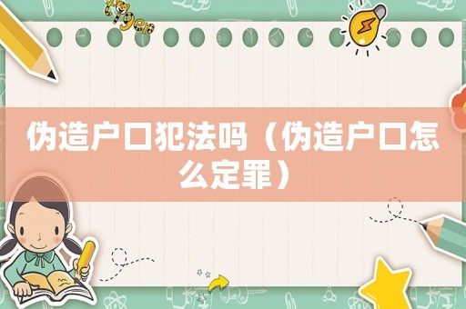 偽造戶口犯法嗎（偽造戶口怎么定罪）