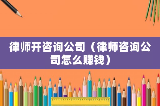 律師開咨詢公司（律師咨詢公司怎么賺錢）