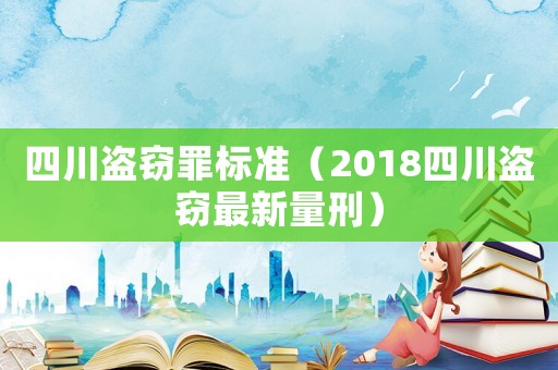 四川盜竊罪標準（2018四川盜竊最新量刑）