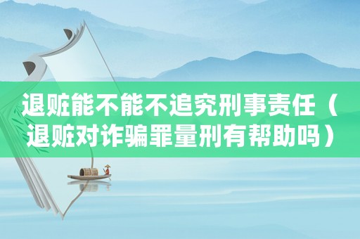 退贓能不能不追究刑事責任（退贓對詐騙罪量刑有幫助嗎）