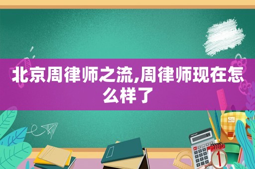 北京周律師之流,周律師現(xiàn)在怎么樣了