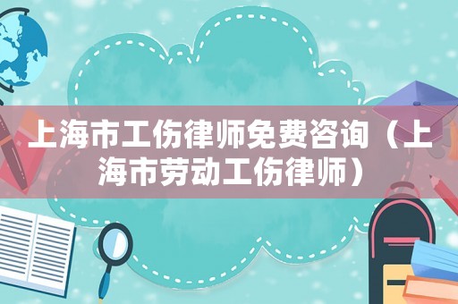 上海市工傷律師免費咨詢（上海市勞動工傷律師）