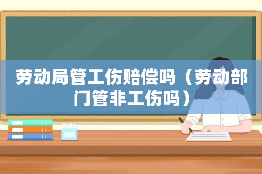 勞動(dòng)局管工傷賠償嗎（勞動(dòng)部門管非工傷嗎）