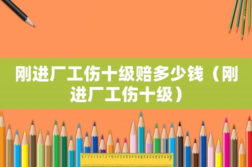 剛進廠工傷十級賠多少錢（剛進廠工傷十級）