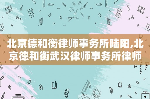 北京德和衡律師事務所陸陽,北京德和衡武漢律師事務所律師