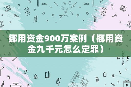 挪用資金900萬案例（挪用資金九千元怎么定罪）