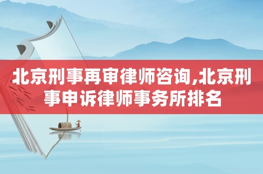 北京刑事再審律師咨詢,北京刑事申訴律師事務所排名