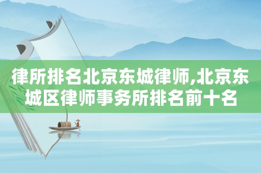 律所排名北京東城律師,北京東城區(qū)律師事務(wù)所排名前十名