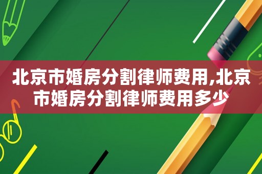 北京市婚房分割律師費用,北京市婚房分割律師費用多少