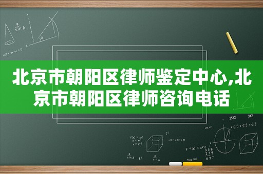 北京市朝陽區律師鑒定中心,北京市朝陽區律師咨詢電話