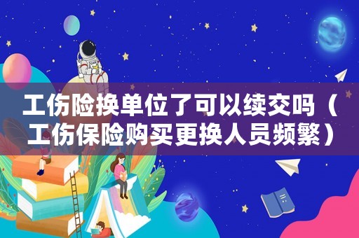 工傷險換單位了可以續交嗎（工傷保險購買更換人員頻繁）