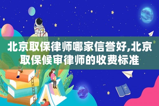 北京取保律師哪家信譽好,北京取保候審律師的收費標準