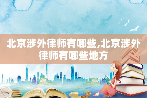 北京涉外律師有哪些,北京涉外律師有哪些地方
