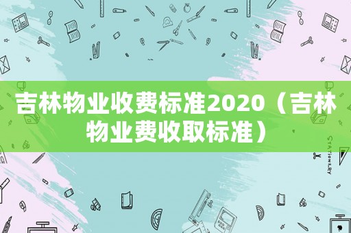 吉林物業(yè)收費(fèi)標(biāo)準(zhǔn)2020（吉林物業(yè)費(fèi)收取標(biāo)準(zhǔn)）