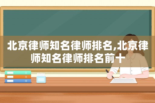 北京律師知名律師排名,北京律師知名律師排名前十