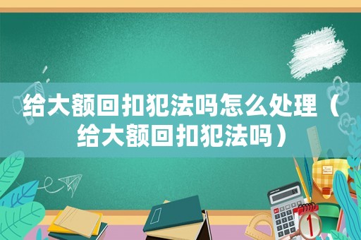 給大額回扣犯法嗎怎么處理（給大額回扣犯法嗎）