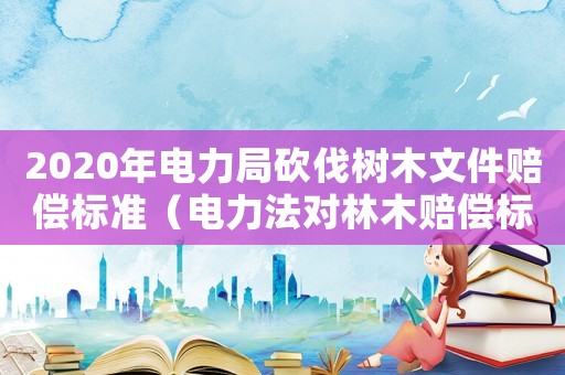 2020年電力局砍伐樹木文件賠償標準（電力法對林木賠償標準）