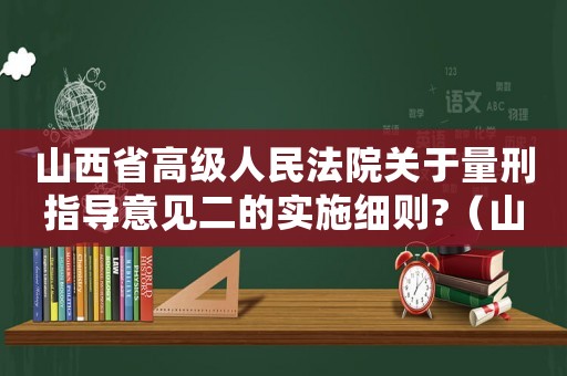 山西省高級人民法院關于量刑指導意見二的實施細則?（山西省高級法院量刑）