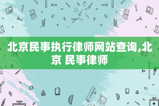 北京民事執(zhí)行律師網(wǎng)站查詢,北京 民事律師