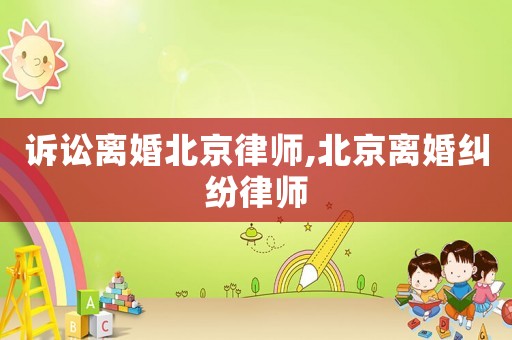 訴訟離婚北京律師,北京離婚糾紛律師