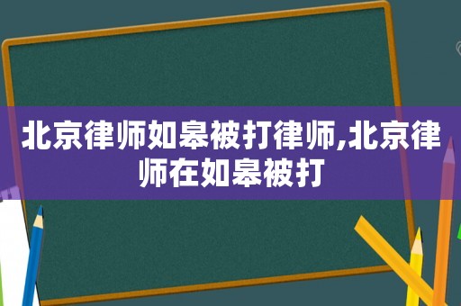 北京律師如皋被打律師,北京律師在如皋被打